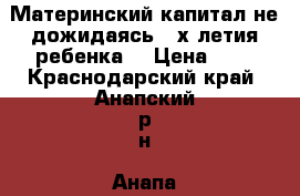 Материнский капитал не дожидаясь 3-х летия ребенка  › Цена ­ 1 - Краснодарский край, Анапский р-н, Анапа г. Услуги » Юридические   . Краснодарский край